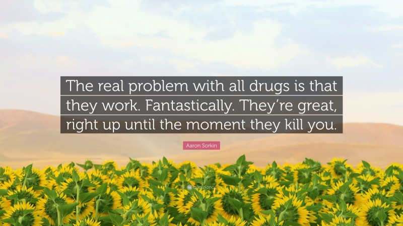 Aaron Sorkin Quote: “The real problem with all drugs is that they work. Fantastically. They’re great, right up until the moment they kill you.”