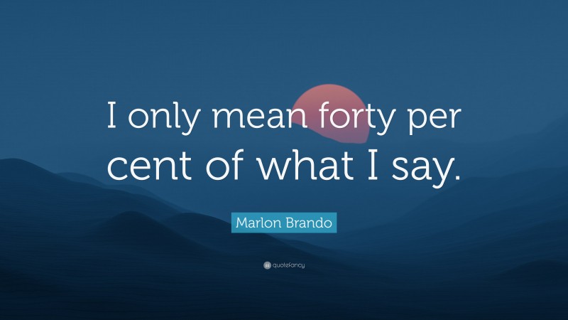 Marlon Brando Quote: “I only mean forty per cent of what I say.”