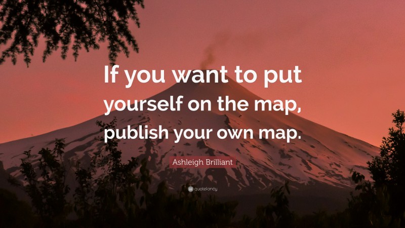 Ashleigh Brilliant Quote: “If you want to put yourself on the map, publish your own map.”