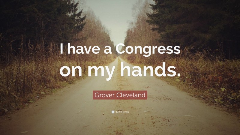 Grover Cleveland Quote: “I have a Congress on my hands.”