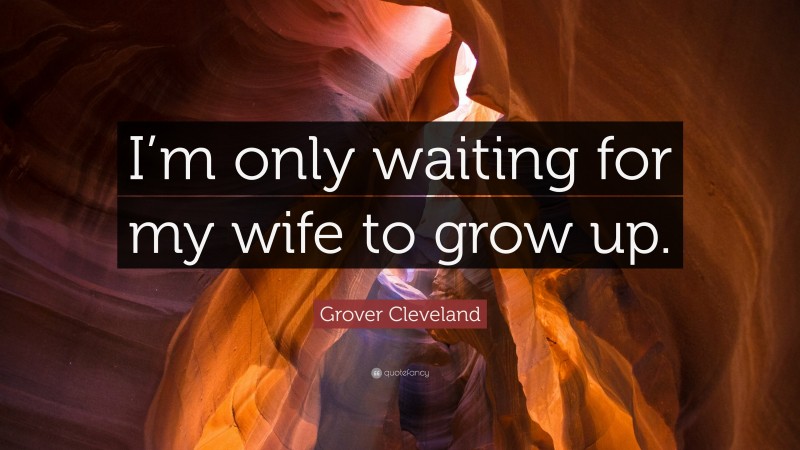 Grover Cleveland Quote: “I’m only waiting for my wife to grow up.”