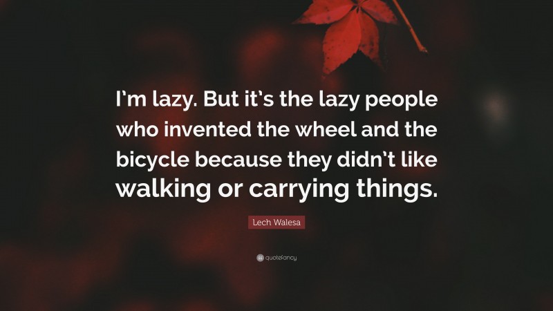 Lech Walesa Quote: “I’m lazy. But it’s the lazy people who invented the wheel and the bicycle because they didn’t like walking or carrying things.”