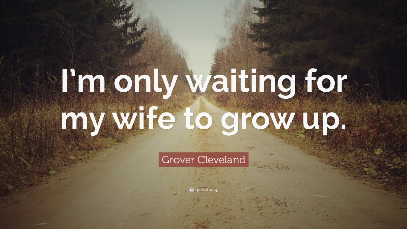 Grover Cleveland Quote: “I’m only waiting for my wife to grow up.”