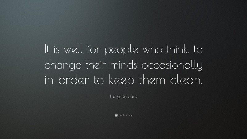 Luther Burbank Quote: “It is well for people who think, to change their minds occasionally in order to keep them clean.”