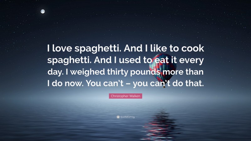 Christopher Walken Quote: “I love spaghetti. And I like to cook spaghetti. And I used to eat it every day. I weighed thirty pounds more than I do now. You can’t – you can’t do that.”