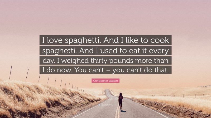 Christopher Walken Quote: “I love spaghetti. And I like to cook spaghetti. And I used to eat it every day. I weighed thirty pounds more than I do now. You can’t – you can’t do that.”