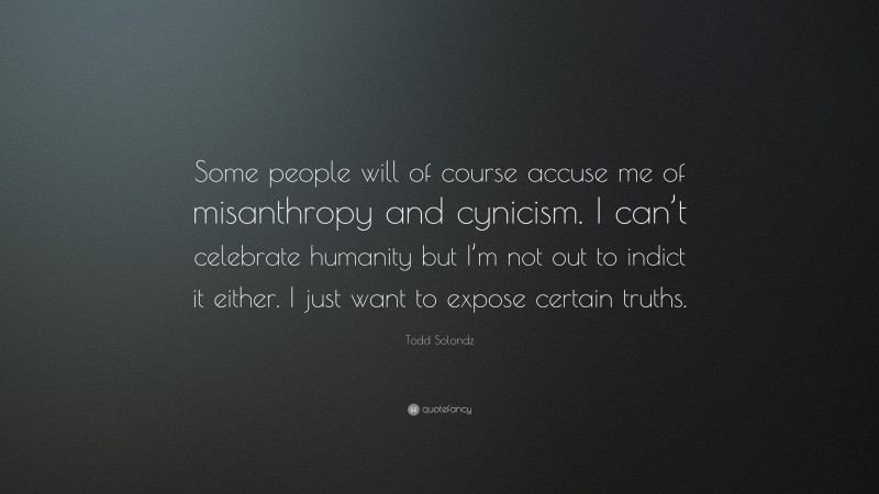 Todd Solondz Quote: “Some people will of course accuse me of misanthropy and cynicism. I can’t celebrate humanity but I’m not out to indict it either. I just want to expose certain truths.”