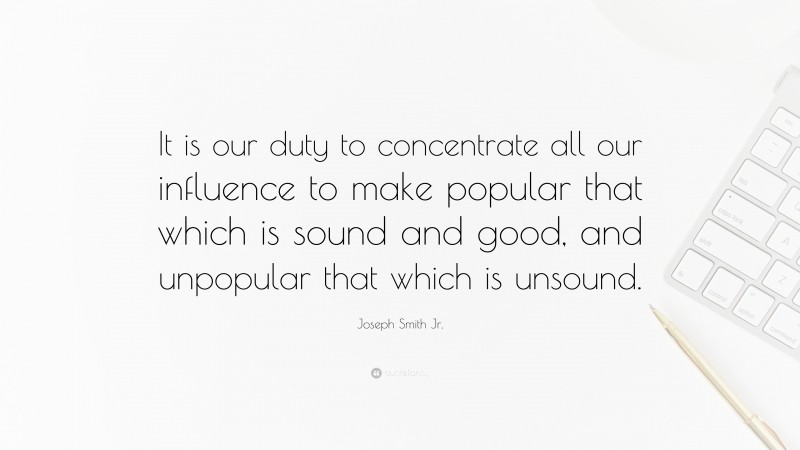 Joseph Smith Jr. Quote: “It is our duty to concentrate all our influence to make popular that which is sound and good, and unpopular that which is unsound.”