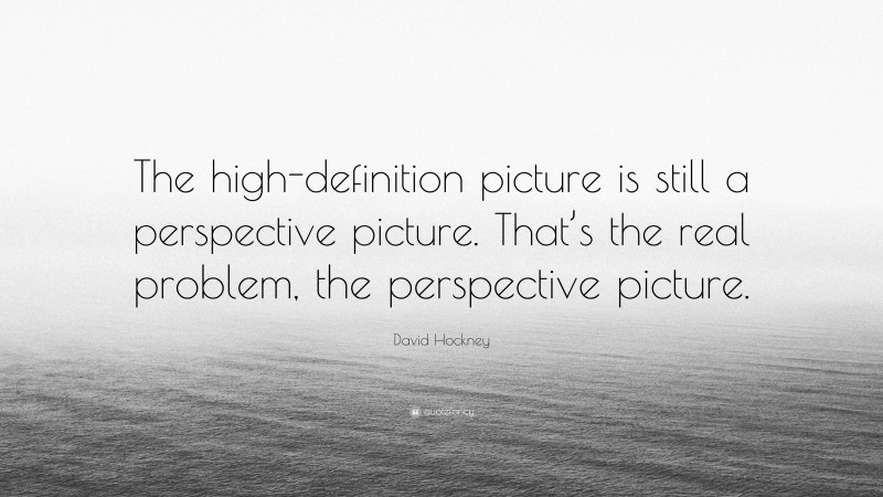 David Hockney Quote: “The high-definition picture is still a perspective picture. That’s the real problem, the perspective picture.”