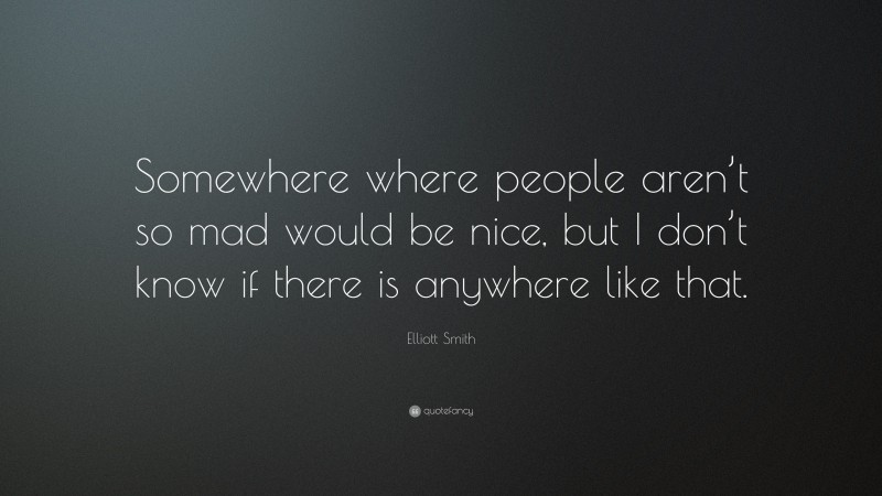 Elliott Smith Quote: “Somewhere where people aren’t so mad would be nice, but I don’t know if there is anywhere like that.”