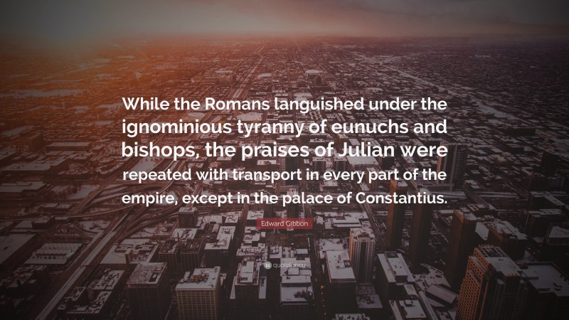 Edward Gibbon Quote: “While the Romans languished under the ignominious tyranny of eunuchs and bishops, the praises of Julian were repeated with transport in every part of the empire, except in the palace of Constantius.”
