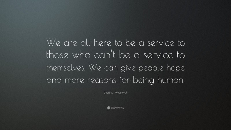 Dionne Warwick Quote: “We are all here to be a service to those who can’t be a service to themselves. We can give people hope and more reasons for being human.”