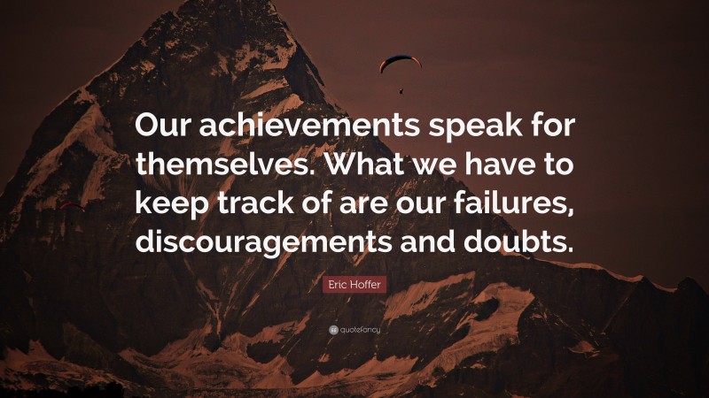 Eric Hoffer Quote: “Our achievements speak for themselves. What we have to keep track of are our failures, discouragements and doubts.”