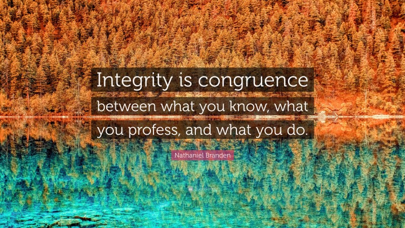 Nathaniel Branden Quote: “Integrity is congruence between what you know, what you profess, and what you do.”