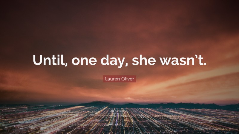 Lauren Oliver Quote: “Until, one day, she wasn’t.”