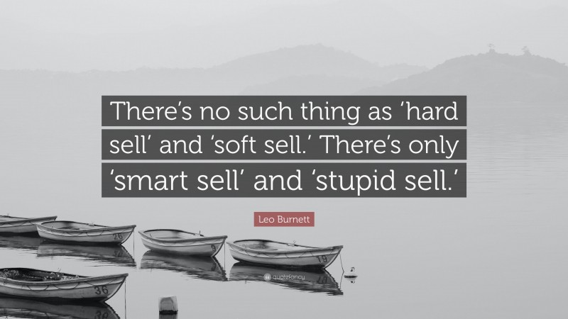 Leo Burnett Quote: “There’s no such thing as ‘hard sell’ and ‘soft sell.’ There’s only ‘smart sell’ and ‘stupid sell.’”