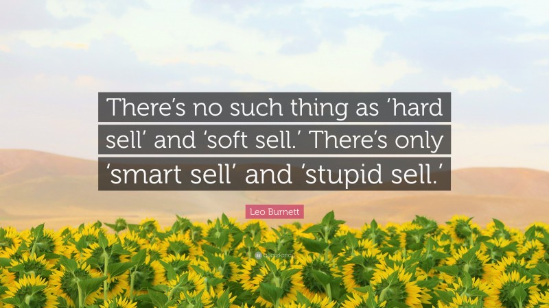 Leo Burnett Quote: “There’s no such thing as ‘hard sell’ and ‘soft sell.’ There’s only ‘smart sell’ and ‘stupid sell.’”