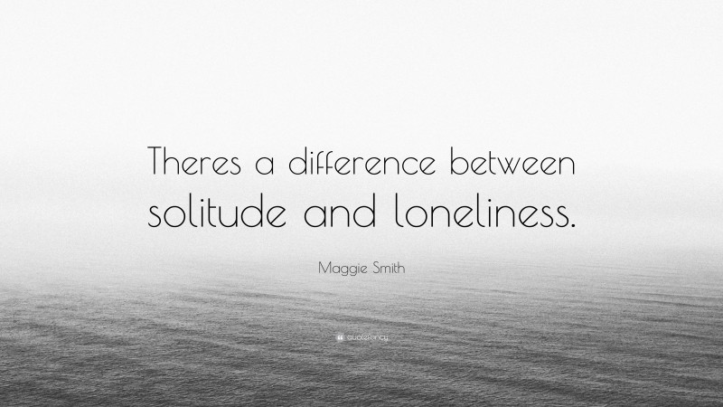 Maggie Smith Quote: “Theres a difference between solitude and loneliness.”