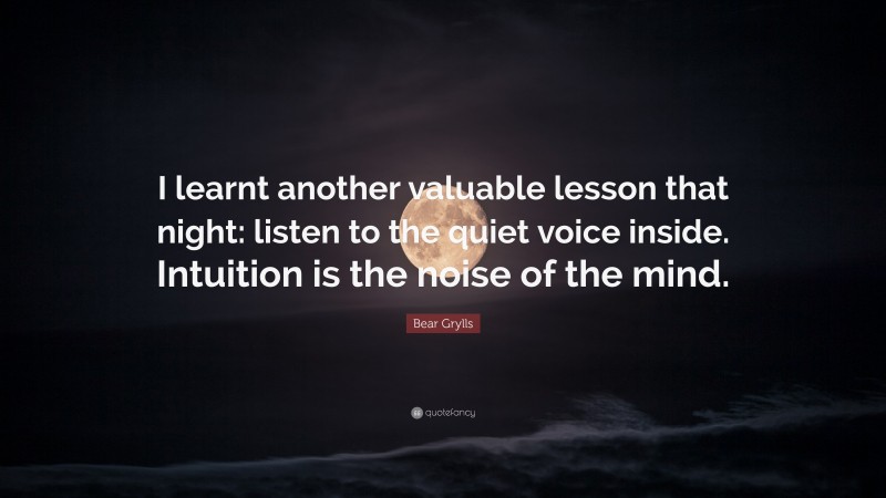 Bear Grylls Quote: “I learnt another valuable lesson that night: listen to the quiet voice inside. Intuition is the noise of the mind.”