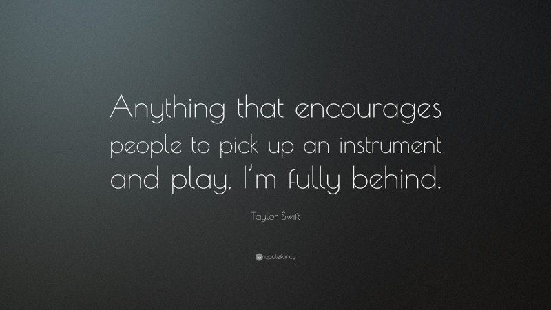 Taylor Swift Quote: “Anything that encourages people to pick up an instrument and play, I’m fully behind.”