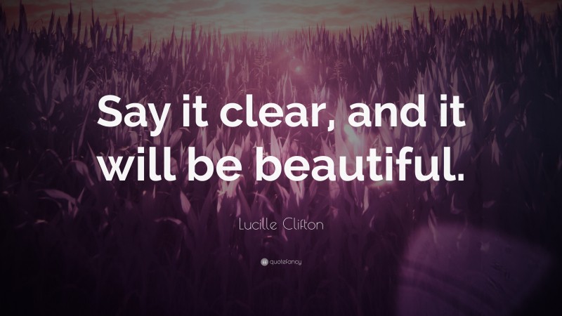 Lucille Clifton Quote: “Say it clear, and it will be beautiful.”