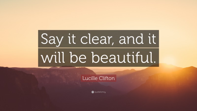 Lucille Clifton Quote: “Say it clear, and it will be beautiful.”