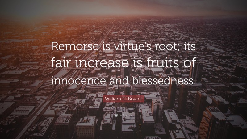 William C. Bryant Quote: “Remorse is virtue’s root; its fair increase is fruits of innocence and blessedness.”