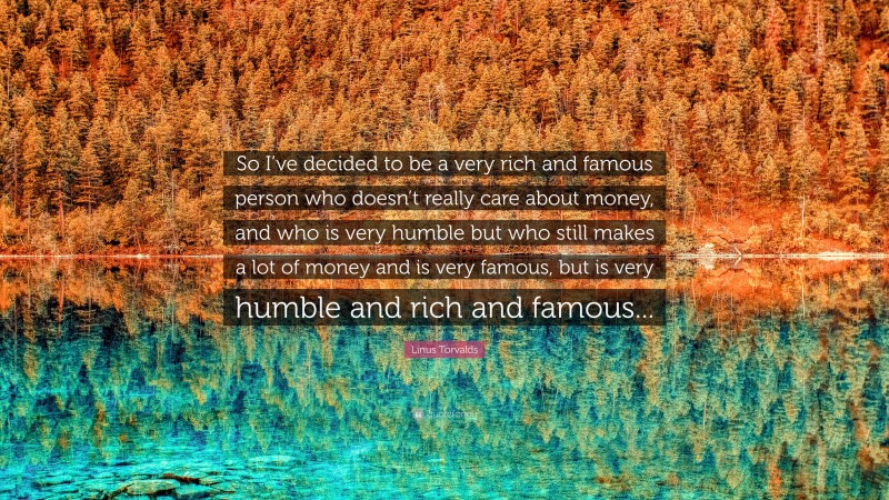 Linus Torvalds Quote: “So I’ve decided to be a very rich and famous person who doesn’t really care about money, and who is very humble but who still makes a lot of money and is very famous, but is very humble and rich and famous...”