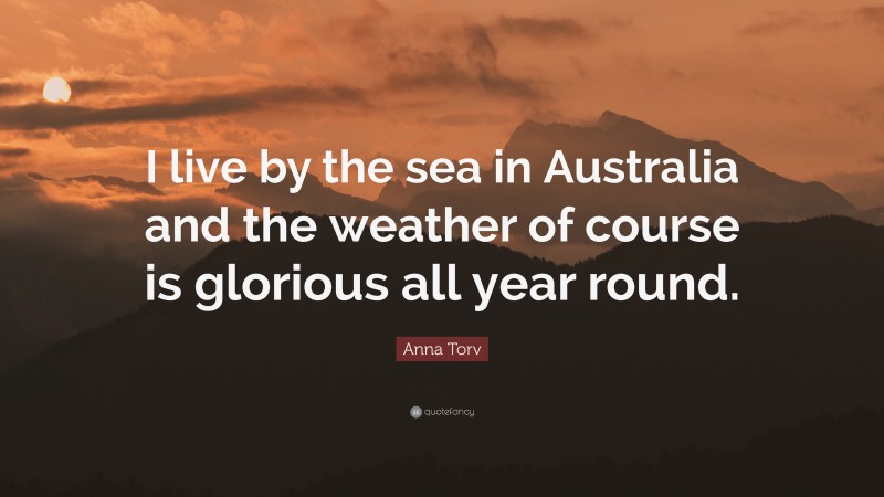 Anna Torv Quote: “I live by the sea in Australia and the weather of course is glorious all year round.”