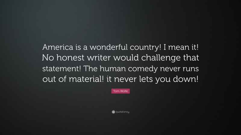 Tom Wolfe Quote: “America is a wonderful country! I mean it! No honest writer would challenge that statement! The human comedy never runs out of material! it never lets you down!”