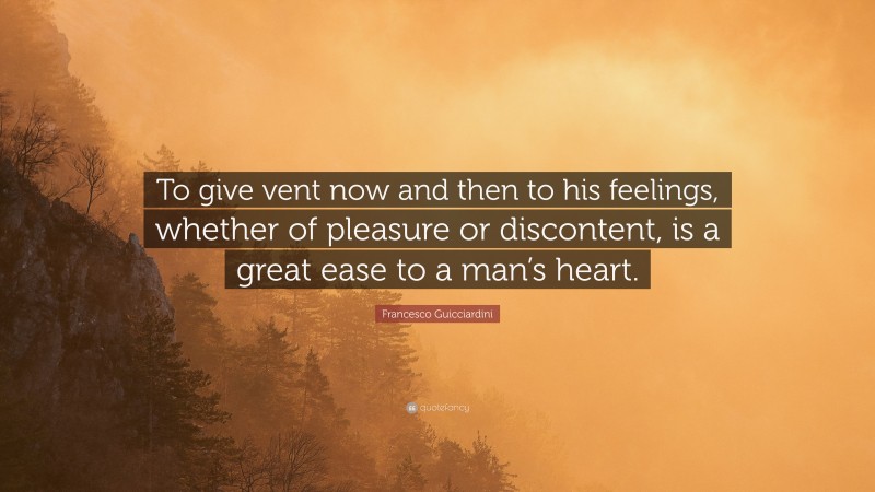 Francesco Guicciardini Quote: “To give vent now and then to his feelings, whether of pleasure or discontent, is a great ease to a man’s heart.”