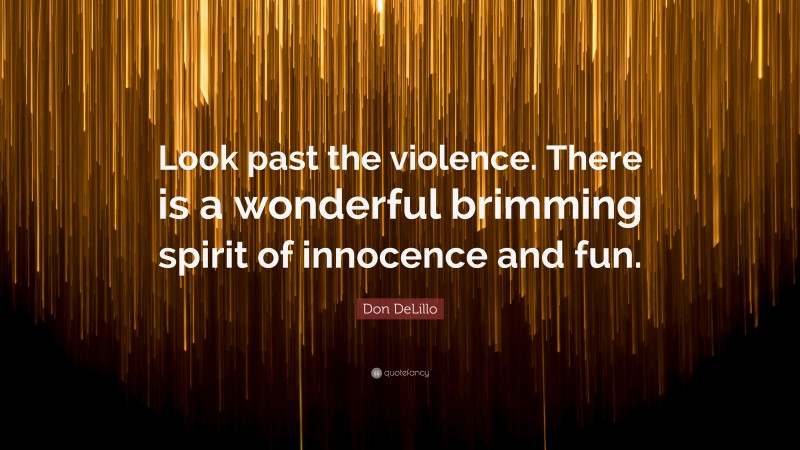 Don DeLillo Quote: “Look past the violence. There is a wonderful brimming spirit of innocence and fun.”