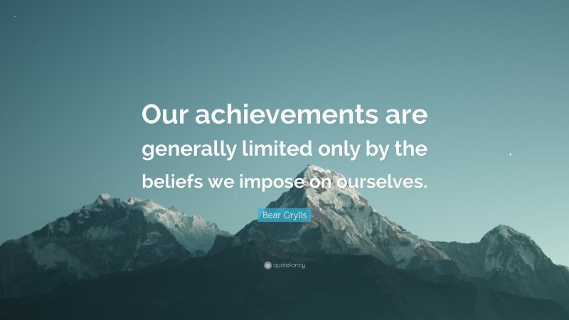 Bear Grylls Quote: “Our achievements are generally limited only by the beliefs we impose on ourselves.”