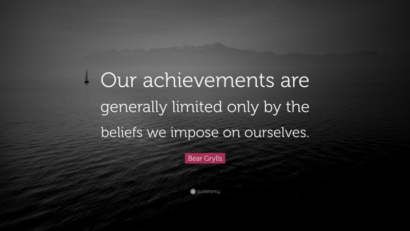 Bear Grylls Quote: “Our achievements are generally limited only by the beliefs we impose on ourselves.”