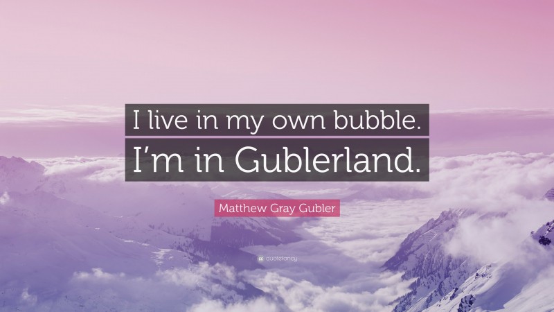 Matthew Gray Gubler Quote: “I live in my own bubble. I’m in Gublerland.”
