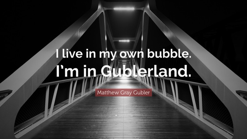 Matthew Gray Gubler Quote: “I live in my own bubble. I’m in Gublerland.”