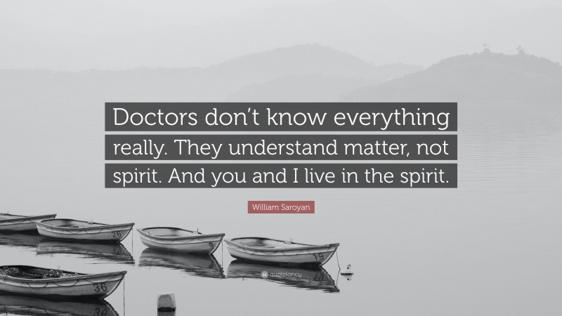 William Saroyan Quote: “Doctors don’t know everything really. They understand matter, not spirit. And you and I live in the spirit.”