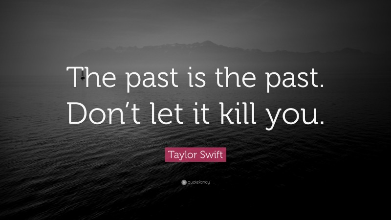 Taylor Swift Quote: “The past is the past. Don’t let it kill you.”