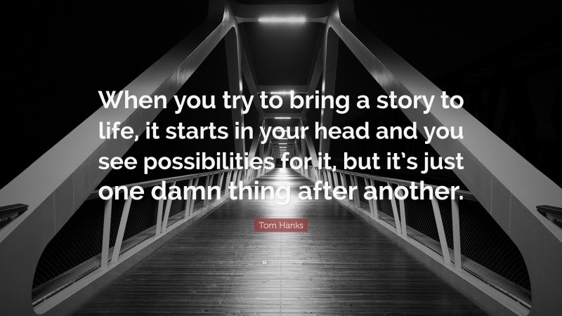 Tom Hanks Quote: “When you try to bring a story to life, it starts in your head and you see possibilities for it, but it’s just one damn thing after another.”