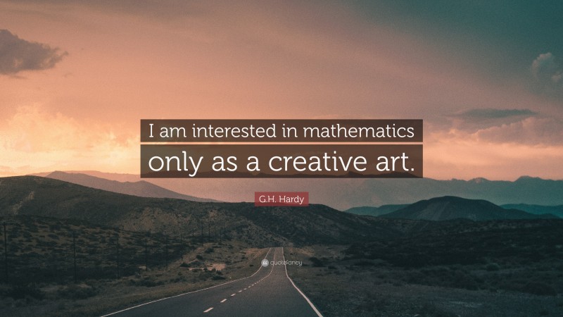 G.H. Hardy Quote: “I am interested in mathematics only as a creative art.”