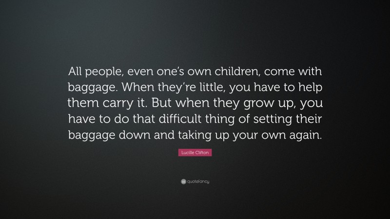 Lucille Clifton Quote: “All people, even one’s own children, come with baggage. When they’re little, you have to help them carry it. But when they grow up, you have to do that difficult thing of setting their baggage down and taking up your own again.”