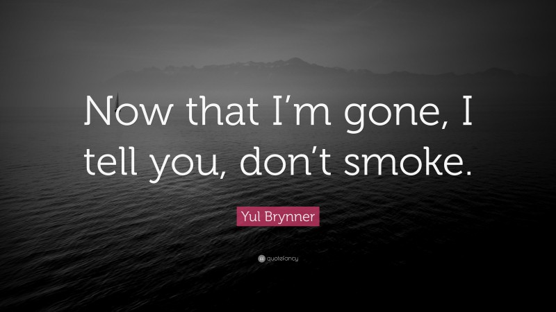Yul Brynner Quote: “Now that I’m gone, I tell you, don’t smoke.”