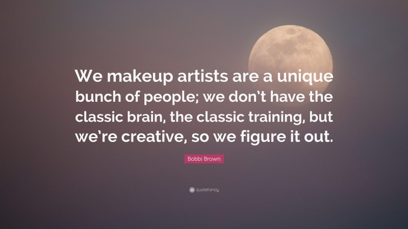 Bobbi Brown Quote: “We makeup artists are a unique bunch of people; we don’t have the classic brain, the classic training, but we’re creative, so we figure it out.”