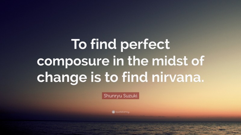 Shunryu Suzuki Quote: “To find perfect composure in the midst of change is to find nirvana.”