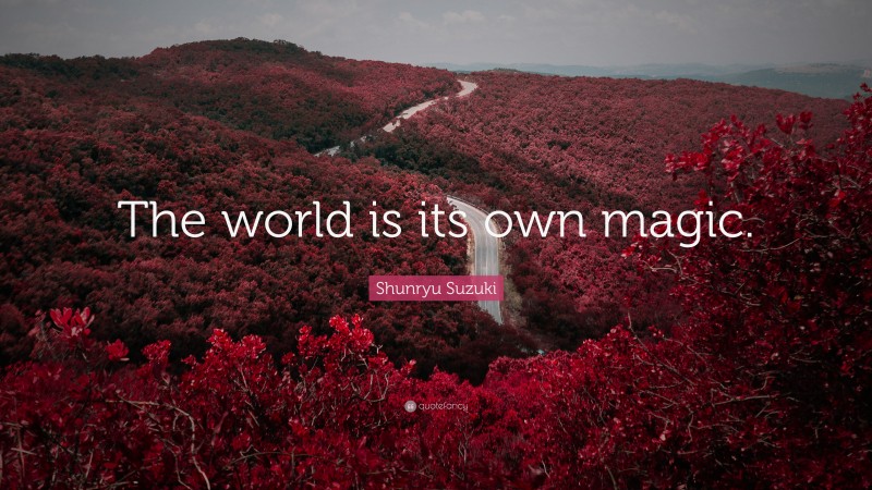 Shunryu Suzuki Quote: “The world is its own magic.”