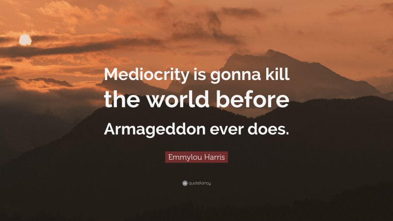 Emmylou Harris Quote: “Mediocrity is gonna kill the world before Armageddon ever does.”