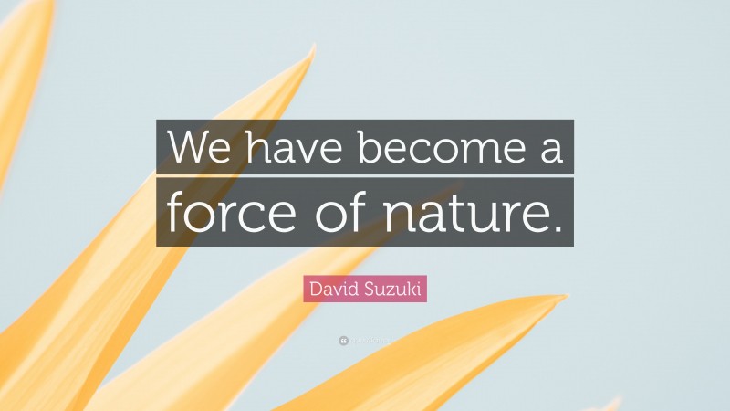 David Suzuki Quote: “We have become a force of nature.”