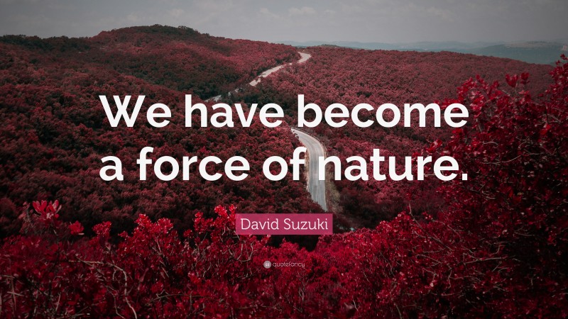 David Suzuki Quote: “We have become a force of nature.”