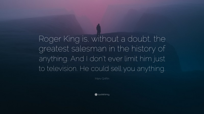 Merv Griffin Quote: “Roger King is, without a doubt, the greatest salesman in the history of anything. And I don’t ever limit him just to television. He could sell you anything.”