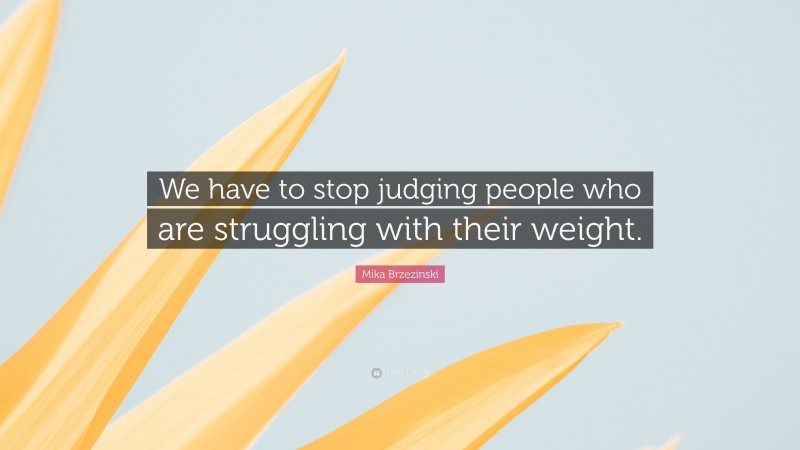 Mika Brzezinski Quote: “We have to stop judging people who are struggling with their weight.”